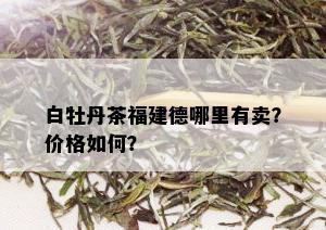 白牡丹茶福建德哪里有卖？价格如何？