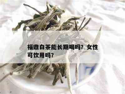 福鼎白茶能长期喝吗？女性可饮用吗？