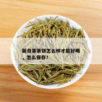 新白茶茶饼怎么样才能好喝，怎么保存？