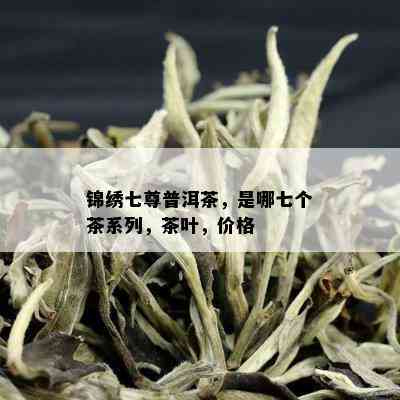 锦绣七尊普洱茶，是哪七个茶系列，茶叶，价格