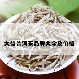 大益普洱茶品牌大全及价格