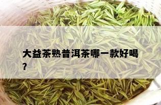 大益茶熟普洱茶哪一款好喝？