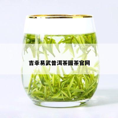 吉幸易武普洱茶圆茶官网