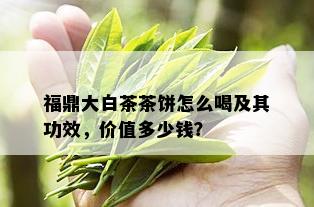 福鼎大白茶茶饼怎么喝及其功效，价值多少钱？