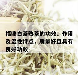 福鼎白茶熟茶的功效、作用及温性特点，质量好且具有良好功效