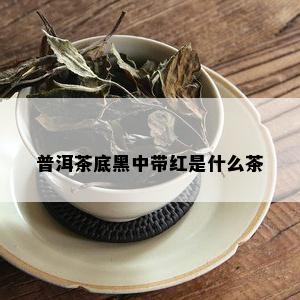 普洱茶底黑中带红是什么茶