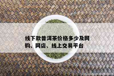 线下款普洱茶价格多少及网购、网店、线上交易平台