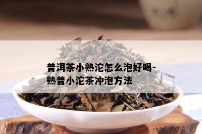 普洱茶小熟沱怎么泡好喝-熟普小沱茶冲泡方法