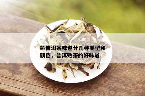 熟普洱茶味道分几种类型和颜色，普洱熟茶的好味道