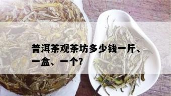 普洱茶观茶坊多少钱一斤、一盒、一个？