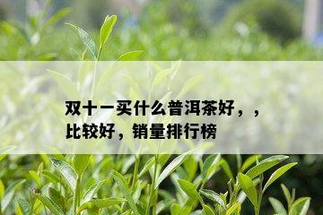 双十一买什么普洱茶好，，比较好，销量排行榜