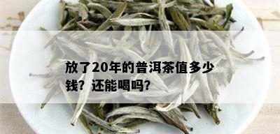 放了20年的普洱茶值多少钱？还能喝吗？