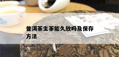 普洱茶生茶能久放吗及保存方法