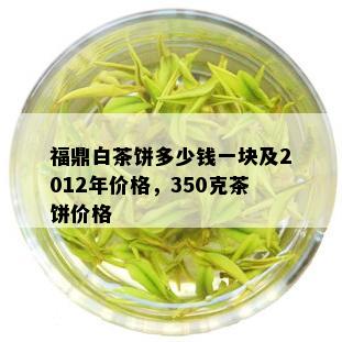 福鼎白茶饼多少钱一块及2012年价格，350克茶饼价格