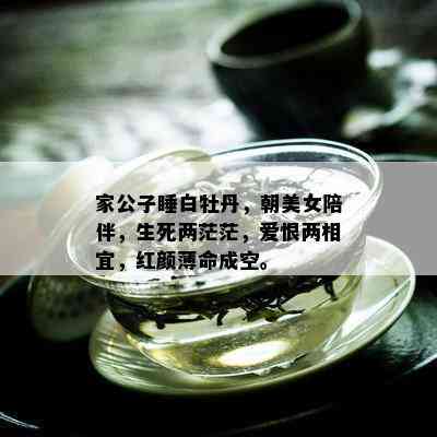 家公子睡白牡丹，朝美女陪伴，生死两茫茫，爱恨两相宜，红颜薄命成空。