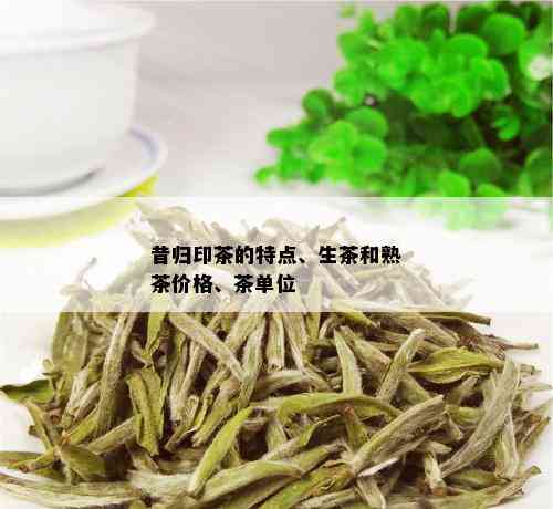 昔归印茶的特点、生茶和熟茶价格、茶单位