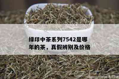 绿印中茶系列7542是哪年的茶，真假辨别及价格