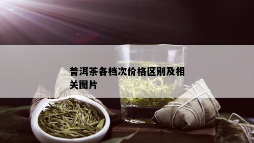 普洱茶各档次价格区别及相关图片