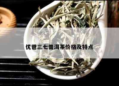 优爸三七普洱茶价格及特点