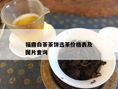 福鼎白茶茶饼选茶价格表及图片查询