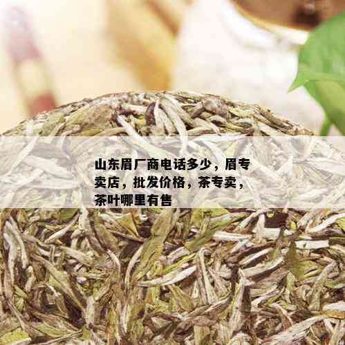 山东眉厂商电话多少，眉专卖店，批发价格，茶专卖，茶叶哪里有售