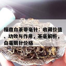 福鼎白茶带毫针：收藏价值、功效与作用，茶毫解析，白毫银针价格