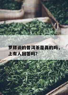 罗胖说的普洱茶是真的吗，上有人回答吗？