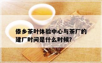 傣乡茶叶体验中心与茶厂的建厂时间是什么时候？