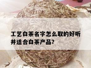 工艺白茶名字怎么取的好听并适合白茶产品？