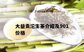 大益贡沱生茶介绍及901价格