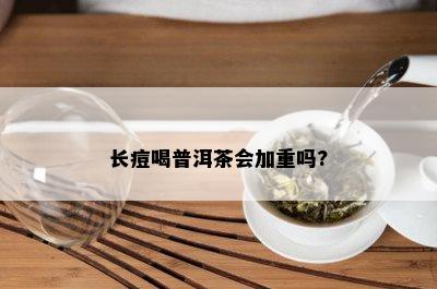 长痘喝普洱茶会加重吗?