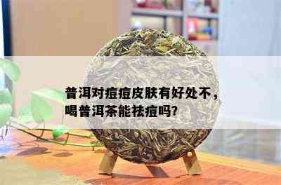 普洱对痘痘皮肤有好处不，喝普洱茶能祛痘吗？