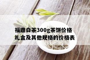 福鼎白茶300g茶饼价格礼盒及其他规格的价格表