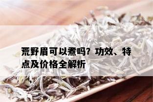 荒野眉可以煮吗？功效、特点及价格全解析