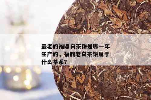 最老的福鼎白茶饼是哪一年生产的，福鼎老白茶饼属于什么茶系？