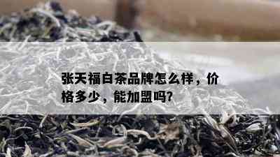 张天福白茶品牌怎么样，价格多少，能加盟吗？