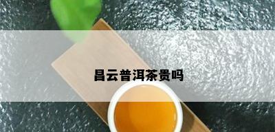 昌云普洱茶贵吗