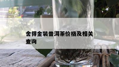 舍得金装普洱茶价格及相关查询