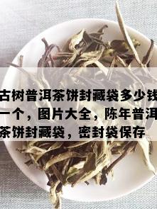 古树普洱茶饼封藏袋多少钱一个，图片大全，陈年普洱茶饼封藏袋，密封袋保存