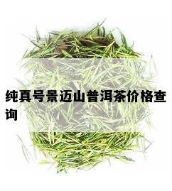 纯真号景迈山普洱茶价格查询