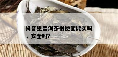 抖音里普洱茶很便宜能买吗，安全吗？