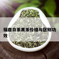 福鼎白茶黑茶价格与区别功效