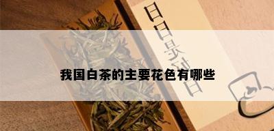 我国白茶的主要花色有哪些