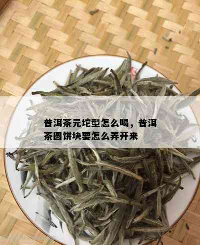 普洱茶元坨型怎么喝，普洱茶圆饼块要怎么弄开来