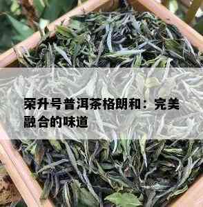 荣升号普洱茶格朗和：完美融合的味道