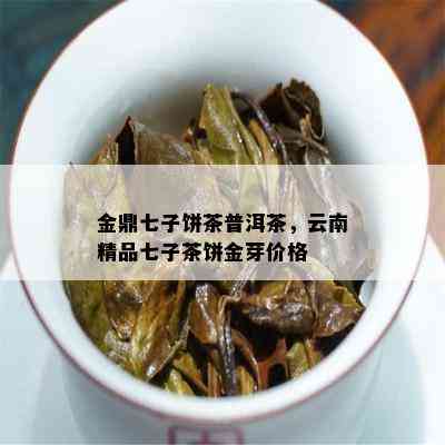 金鼎七子饼茶普洱茶，云南精品七子茶饼金芽价格