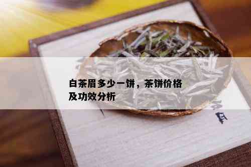 白茶眉多少一饼，茶饼价格及功效分析