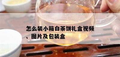 怎么装小箱白茶饼礼盒视频、图片及包装盒