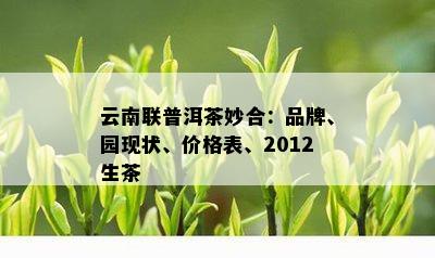 云南联普洱茶妙合：品牌、园现状、价格表、2012生茶