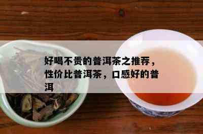 好喝不贵的普洱茶之推荐，性价比普洱茶，口感好的普洱